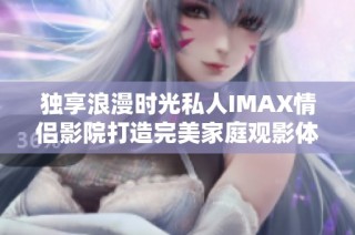 独享浪漫时光私人IMAX情侣影院打造完美家庭观影体验