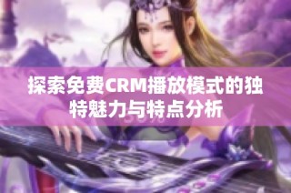 探索免费CRM播放模式的独特魅力与特点分析