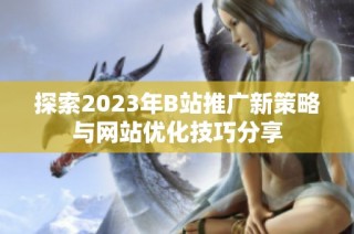 探索2023年B站推广新策略与网站优化技巧分享