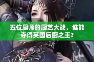 五位厨师的厨艺大战，谁能夺得英国后厨之王？