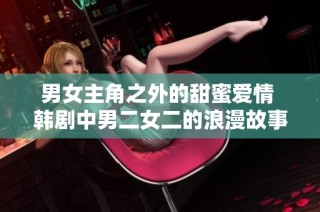 男女主角之外的甜蜜爱情 韩剧中男二女二的浪漫故事