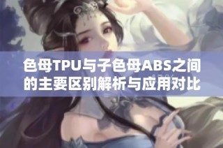 色母TPU与子色母ABS之间的主要区别解析与应用对比