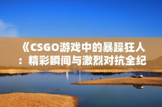 《CSGO游戏中的暴躁狂人：精彩瞬间与激烈对抗全纪录》