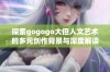 探索gogogo大但人文艺术的多元创作背景与深度解读