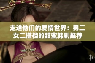 走进他们的爱情世界：男二女二搭档的甜蜜韩剧推荐