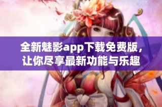 全新魅影app下载免费版，让你尽享最新功能与乐趣