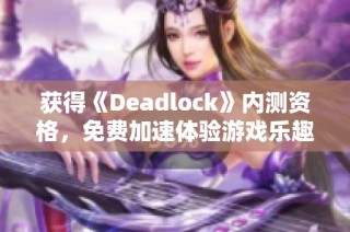 获得《Deadlock》内测资格，免费加速体验游戏乐趣！