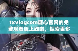 txvlogcom糖心官网的免费观看版上线啦，探索更多精彩内容！