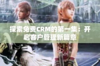 探索免费CRM的第一集：开启客户管理新篇章