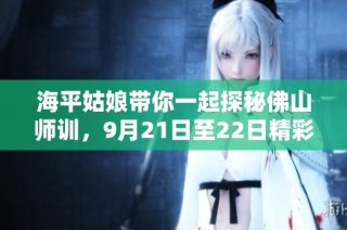 海平姑娘带你一起探秘佛山师训，9月21日至22日精彩回顾