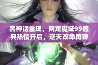 黑神话重现，网龙魔域99盛典热情开启，逆天改命再铸传奇！