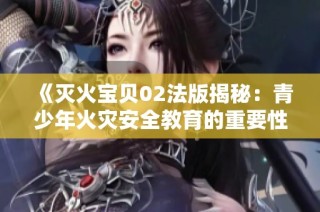 《灭火宝贝02法版揭秘：青少年火灾安全教育的重要性》