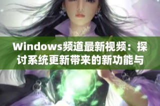 Windows频道最新视频：探讨系统更新带来的新功能与实用技巧