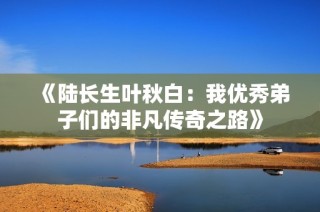 《陆长生叶秋白：我优秀弟子们的非凡传奇之路》