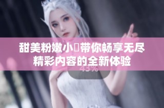 甜美粉嫩小泬带你畅享无尽精彩内容的全新体验