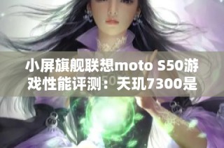 小屏旗舰联想moto S50游戏性能评测：天玑7300是否足够强大