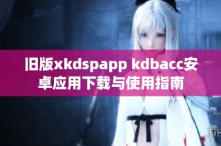 旧版xkdspapp kdbacc安卓应用下载与使用指南