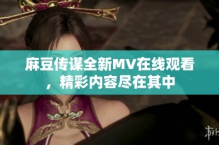 麻豆传谋全新MV在线观看，精彩内容尽在其中