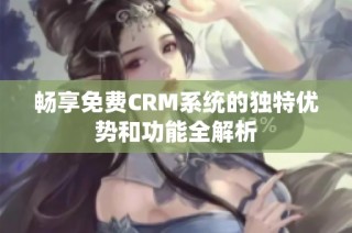 畅享免费CRM系统的独特优势和功能全解析