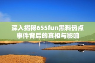 深入揭秘655fun黑料热点事件背后的真相与影响