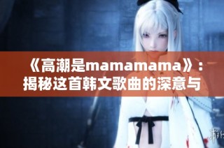 《高潮是mamamama》：揭秘这首韩文歌曲的深意与魅力