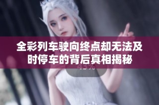 全彩列车驶向终点却无法及时停车的背后真相揭秘