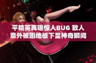 平精英再曝惊人BUG 敌人意外被困地板下显神奇瞬间