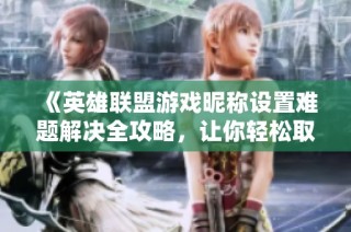 《英雄联盟游戏昵称设置难题解决全攻略，让你轻松取名》