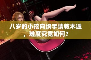 八岁的小孩向纲手请教木遁，难度究竟如何？