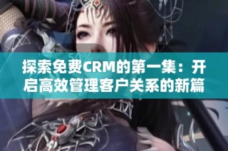 探索免费CRM的第一集：开启高效管理客户关系的新篇章