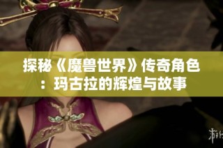 探秘《魔兽世界》传奇角色：玛古拉的辉煌与故事