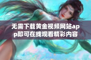 无需下载黄金视频网站app即可在线观看精彩内容