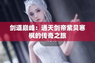 剑道巅峰：通天剑帝紫贝寒枫的传奇之旅