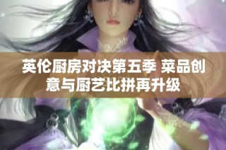 英伦厨房对决第五季 菜品创意与厨艺比拼再升级