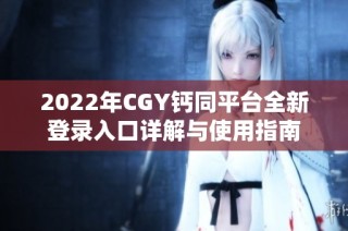 2022年CGY钙同平台全新登录入口详解与使用指南