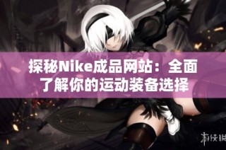 探秘Nike成品网站：全面了解你的运动装备选择