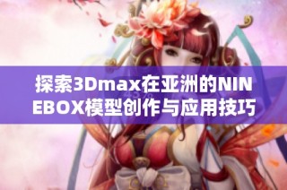 探索3Dmax在亚洲的NINEBOX模型创作与应用技巧