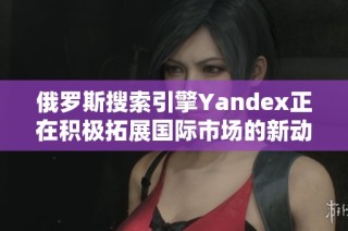 俄罗斯搜索引擎Yandex正在积极拓展国际市场的新动向