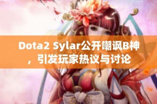 Dota2 Sylar公开嘲讽B神，引发玩家热议与讨论