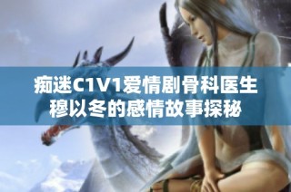 痴迷C1V1爱情剧骨科医生穆以冬的感情故事探秘