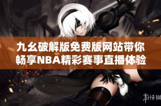 九幺破解版免费版网站带你畅享NBA精彩赛事直播体验