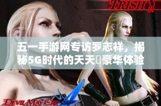 五一手游网专访罗志祥，揭秘5G时代的天天奭豪华体验