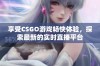 享受CSGO游戏畅快体验，探索最新的实时直播平台