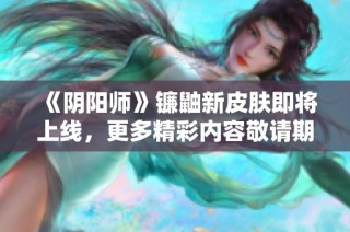 《阴阳师》镰鼬新皮肤即将上线，更多精彩内容敬请期待！