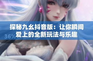 探秘九幺抖音版：让你瞬间爱上的全新玩法与乐趣