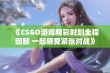 《CSGO游戏精彩时刻全程回顾 一起感受紧张对战》