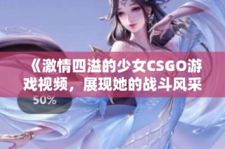 《激情四溢的少女CSGO游戏视频，展现她的战斗风采》