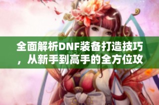 全面解析DNF装备打造技巧，从新手到高手的全方位攻略