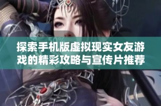 探索手机版虚拟现实女友游戏的精彩攻略与宣传片推荐