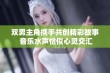 双男主角携手共创精彩故事 音乐水声恰似心灵交汇